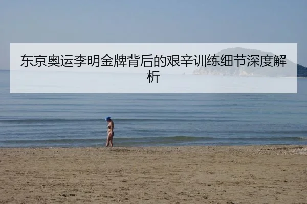 东京奥运李明金牌背后的艰辛训练细节深度解析