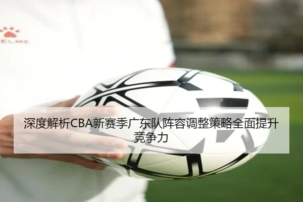深度解析CBA新赛季广东队阵容调整策略全面提升竞争力