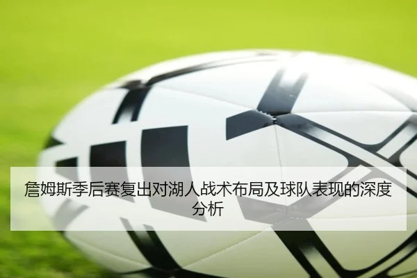 詹姆斯季后赛复出对湖人战术布局及球队表现的深度分析
