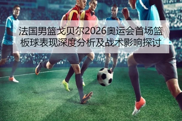 法国男篮戈贝尔2026奥运会首场篮板球表现深度分析及战术影响探讨