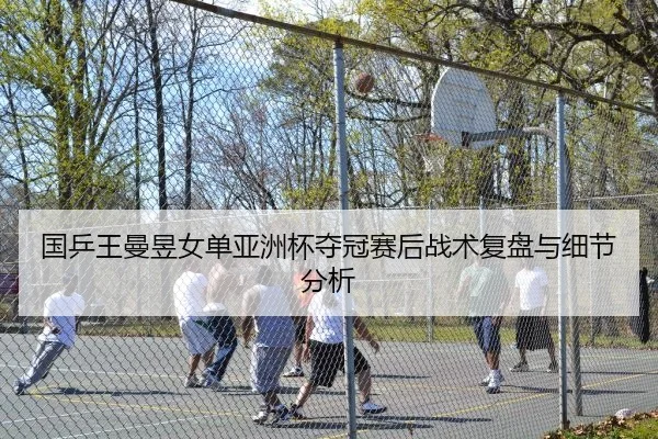 国乒王曼昱女单亚洲杯夺冠赛后战术复盘与细节分析