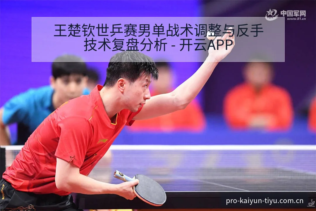 王楚钦世乒赛男单战术调整与反手技术复盘分析 - 开云APP