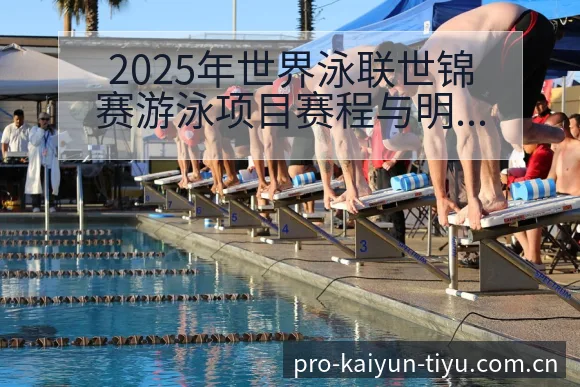 2025年世界泳联世锦赛游泳项目赛程与明星选手签表分析 - 开云APP