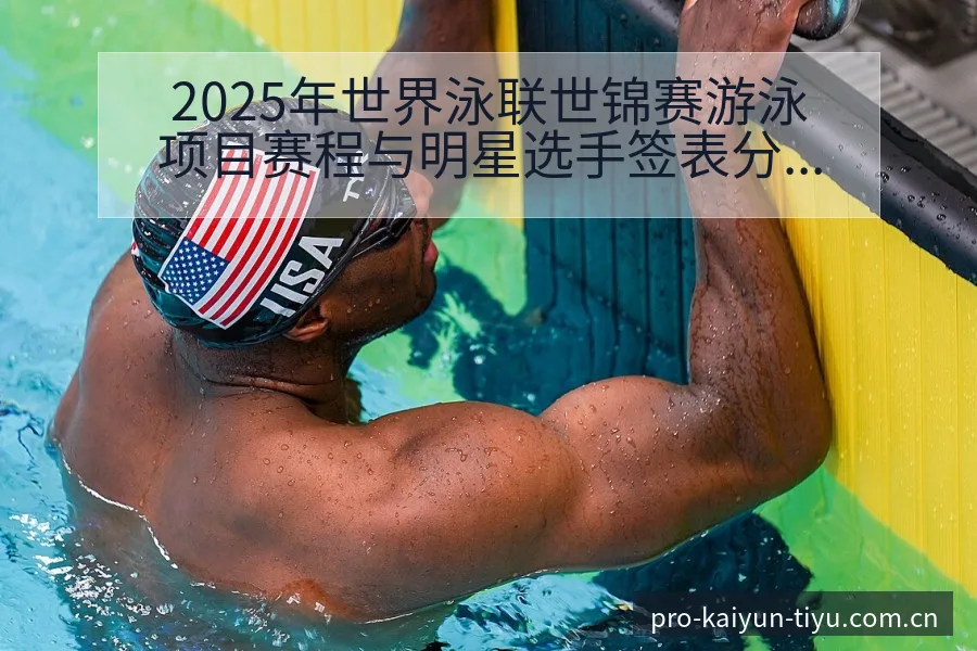 2025年世界泳联世锦赛游泳项目赛程与明星选手签表分析 - 开云APP