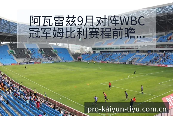 阿瓦雷兹9月对阵WBC冠军姆比利赛程前瞻与项目格局分析 - 开云APP
