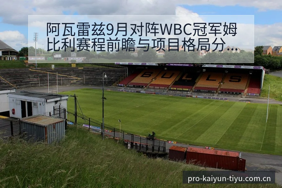 阿瓦雷兹9月对阵WBC冠军姆比利赛程前瞻与项目格局分析 - 开云APP