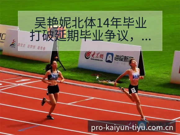 吴艳妮北体14年毕业打破延期毕业争议,阵容结构影响深度解 - 开云APP