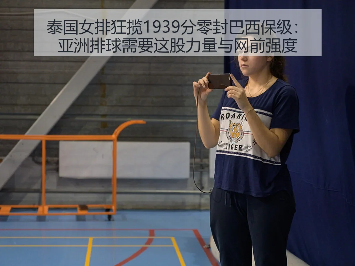 泰国女排狂揽1939分零封巴西保级:亚洲排球需要这股力量与网前强度