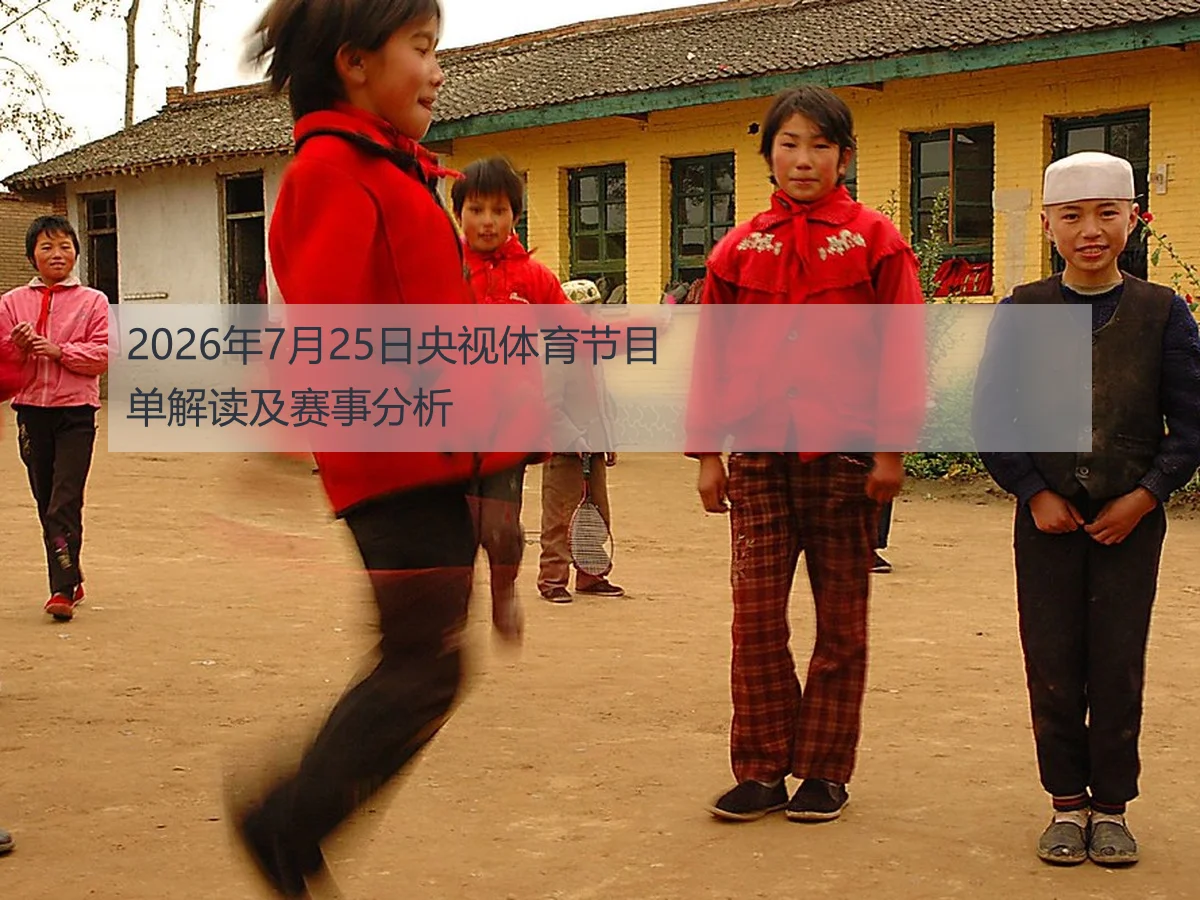 2026年7月25日央视体育节目单解读及赛事分析