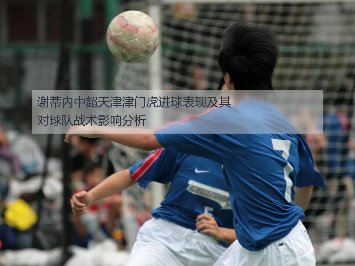 谢蒂内中超天津津门虎进球表现及其对球队战术影响分析